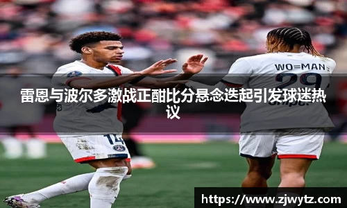 雷恩与波尔多激战正酣比分悬念迭起引发球迷热议