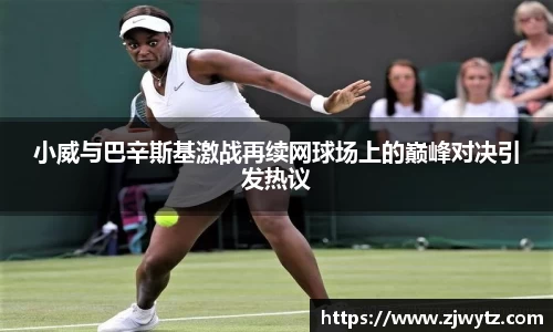 小威与巴辛斯基激战再续网球场上的巅峰对决引发热议