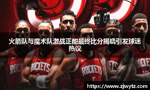 火箭队与魔术队激战正酣最终比分揭晓引发球迷热议