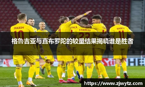 格鲁吉亚与直布罗陀的较量结果揭晓谁是胜者