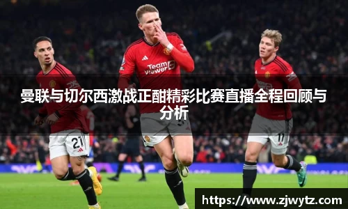 曼联与切尔西激战正酣精彩比赛直播全程回顾与分析
